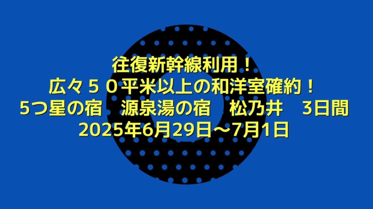 往復新幹線利用！広々50平米以上の和洋室確約！5つ星の宿 源泉湯の宿 松乃井 3日間2025年6月29日～7月1日